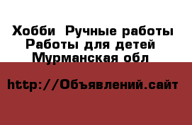 Хобби. Ручные работы Работы для детей. Мурманская обл.